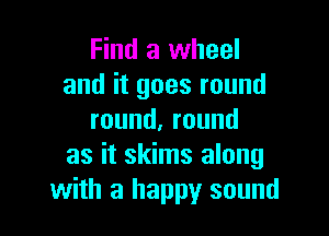 Find a wheel
and it goes round

round.round
as it skims along
with a happy sound