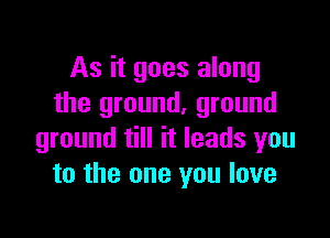 As it goes along
the ground, ground

ground till it leads you
to the one you love