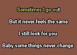 Sometimes I go out
But it never feels the same

I still look for you

Baby some things never change