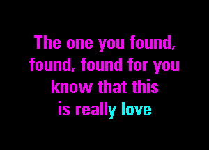 The one you found,
found, found for you

know that this
is really love
