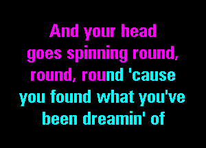 And your head
goes spinning round.
round,round'cause

you found what you've
been dreamin' of