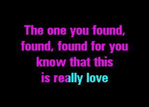 The one you found,
found, found for you

know that this
is really love