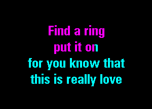 Find a ring
put it on

for you know that
this is really love