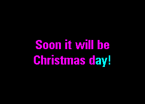 Soon it will be

Christmas day!