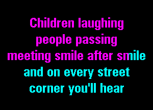Children laughing
people passing
meeting smile after smile
and on every street
corner you'll hear