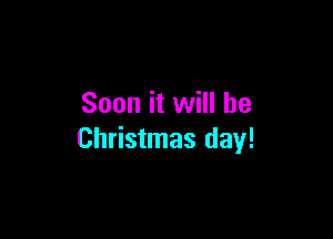 Soon it will be

Christmas day!
