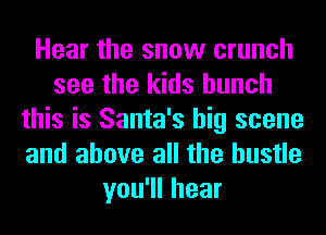 Hear the snow crunch
see the kids hunch
this is Santa's big scene
and above all the hustle
you1lhear