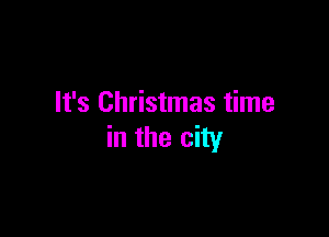It's Christmas time

in the city