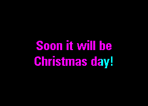 Soon it will be

Christmas day!