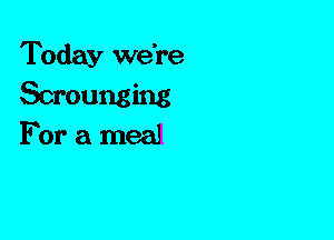 Today we're
Scrounging
For a meal