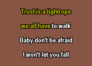 Trust is a tightrope

we all have to walk
Baby don't be afraid

I won't let you fall