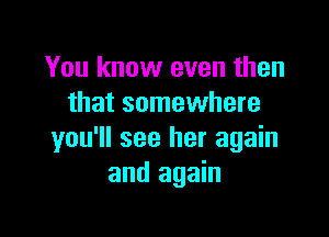 You know even then
that somewhere

you'll see her again
and again