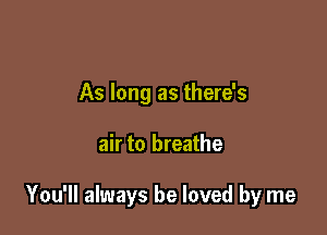 As long as there's

air to breathe

You'll always be loved by me