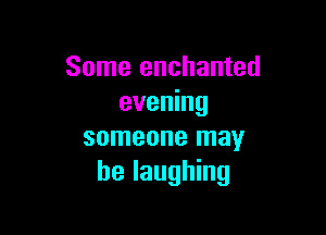 Some enchanted
evening

someone may
be laughing
