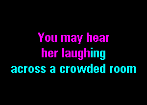 You may hear

her laughing
across a crowded room
