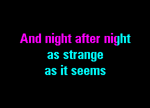And night after night

as strange
as it seems