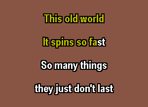 This old world

It spins so fast

So many things

theyjust don't last