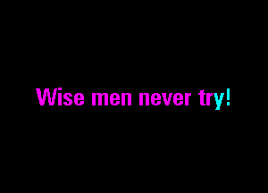 Wise men never try!