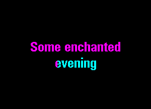 Some enchanted

evening