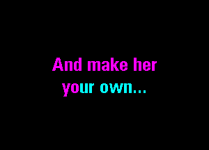 And make her

your own...