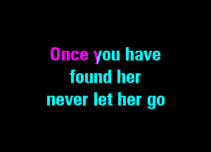 Once you have

found her
never let her go