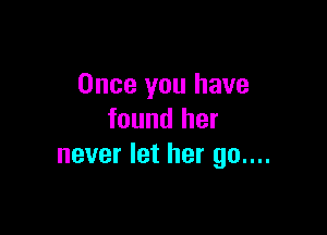Once you have

found her
never let her 90....