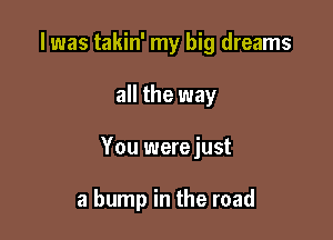 I was takin' my big dreams

all the way

You werejust

a bump in the road