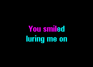 You smiled

luring me on