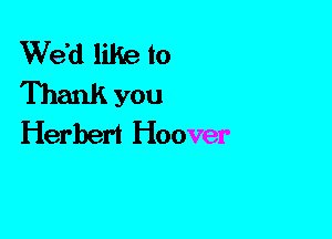 We'd like to
Thank you
Herbert Hoover