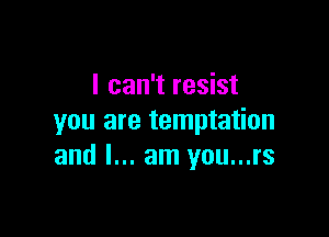 I can't resist

you are temptation
and I... am you...rs