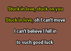 Stuck in love, stuck on you

Stuck in love, oh I can't move
I can't believe I fell in

to such good luck