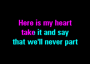 Here is my heart

take it and say
that we'll never part