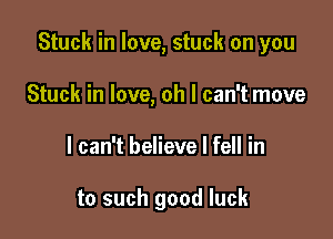 Stuck in love, stuck on you

Stuck in love, oh I can't move
I can't believe I fell in

to such good luck