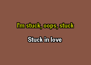 I'm stuck, oops, stuck

Stuck in love
