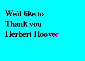 We'd like to
Thank you
Herbert Hoover