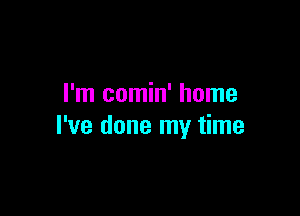 I'm comin' home

I've done my time