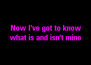 Now I've got to know

what is and isn't mine