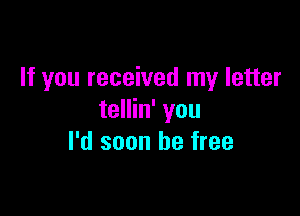 If you received my letter

tellin' you
I'd soon be free