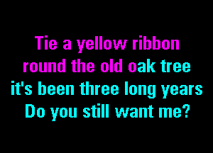 Tie a yellow ribbon
round the old oak tree
it's been three long years
Do you still want me?