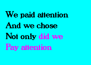 We paid attention
And we chose
Not only did we
Pay attention