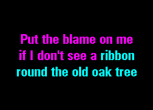 Put the blame on me

if I don't see a ribbon
round the old oak tree