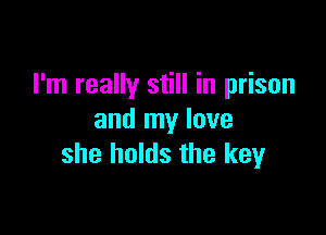 I'm really still in prison

and my love
she holds the key