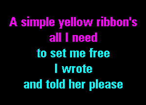 A simple yellow rihhon's
all I need

to set me free
I wrote
and told her please