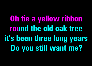 0h tie a yellow ribbon

round the old oak tree
it's been three long years

Do you still want me?
