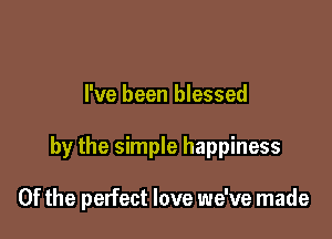 I've been blessed

by the simple happiness

0f the perfect love we've made