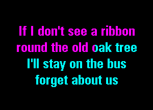 If I don't see a ribbon
round the old oak tree

I'll stay on the bus
forget about us