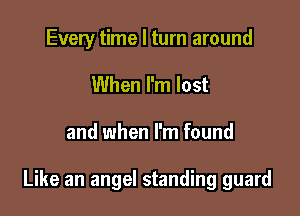 Every time I turn around
When I'm lost

and when I'm found

Like an angel standing guard