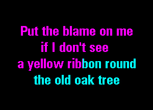 Put the blame on me
if I don't see

a yellow ribbon round
the old oak tree