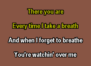 There you are

Every time I take a breath

And when I forget to breathe

You're watchin' over me