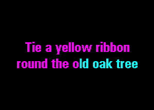 Tie a yellow ribbon

round the old oak tree